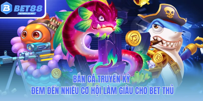 ban ca truyen ky dem den nhieu co hoi lam giau cho bet thu ban ca truyen ky dem den nhieu co hoi lam giau cho bet thu